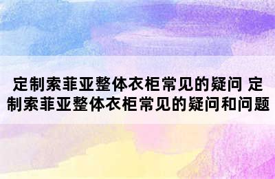 定制索菲亚整体衣柜常见的疑问 定制索菲亚整体衣柜常见的疑问和问题